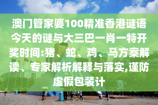 澳門管家婆100精準香港謎語今天的謎與大三巴一肖一特開獎時間:豬、蛇、雞、馬方案解讀、專家解析解釋與落實,謹防虛假包裝計